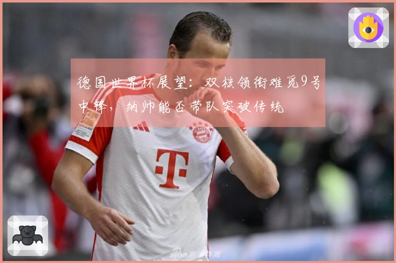 德国世界杯展望：双核领衔难觅9号中锋，纳帅能否带队突破传统