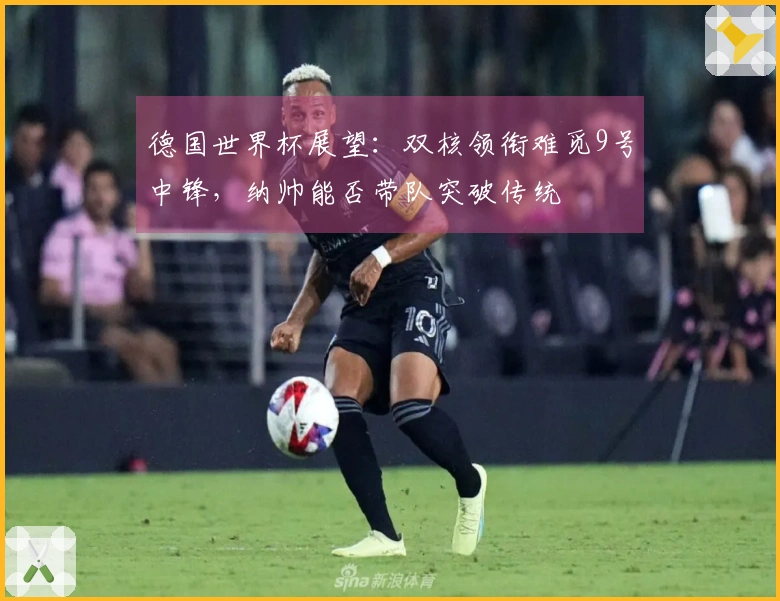 德国世界杯展望:双核领衔难觅9号中锋,纳帅能否带队突破传统